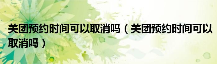 美团预约时间可以取消吗(美团预约时间可以取消吗)