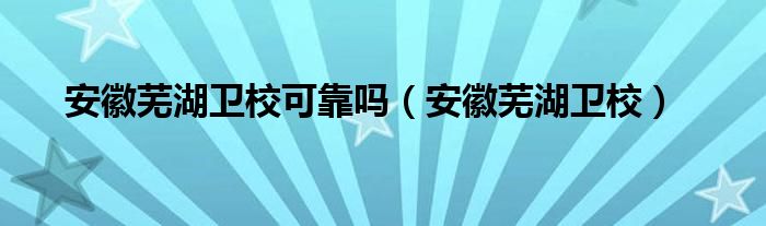 安徽芜湖卫校可靠吗（安徽芜湖卫校）