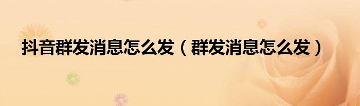 抖音群发消息怎么发（群发消息怎么发）