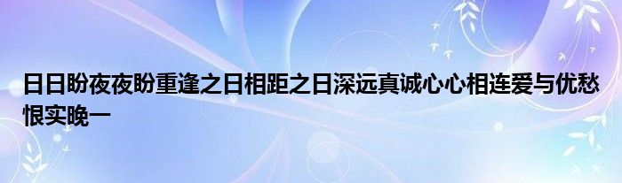 日日盼夜夜盼重逢之日相距之日深远真诚心心相连爱与优愁恨实晚一