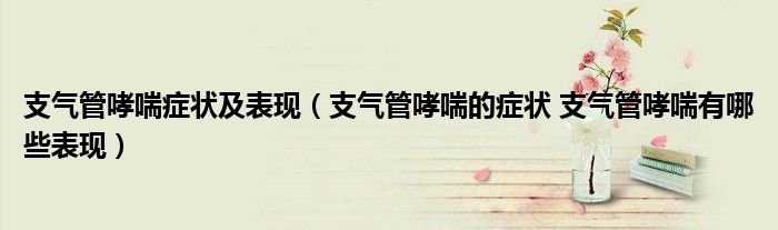 支气管哮喘症状及表现（支气管哮喘的症状 支气管哮喘有哪些表现）