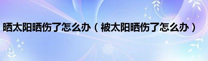晒太阳晒伤了怎么办（被太阳晒伤了怎么办）