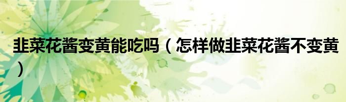 韭菜花酱变黄能吃吗(怎样做韭菜花酱不变黄)