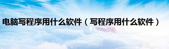 电脑写程序用什么软件（写程序用什么软件）