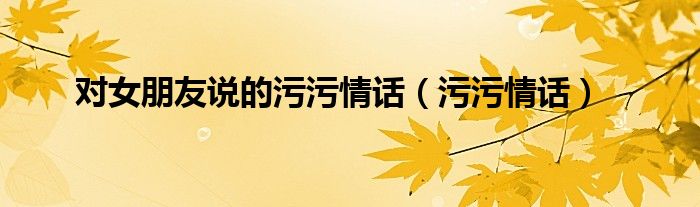 对女朋友说的污污情话（污污情话）