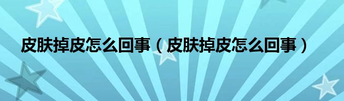 皮肤掉皮怎么回事（皮肤掉皮怎么回事）