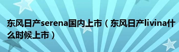 东风日产serena国内上市（东风日产livina什么时候上市）