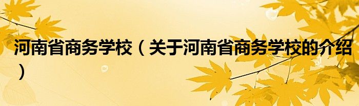 河南省商务学校（关于河南省商务学校的介绍）