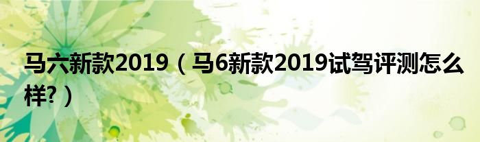 马六新款2019(马6新款2019试驾评测怎么样?)