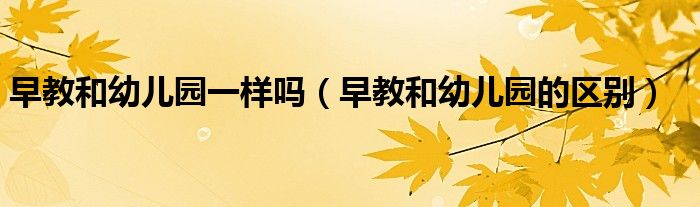 早教和幼儿园一样吗(早教和幼儿园的区别)
