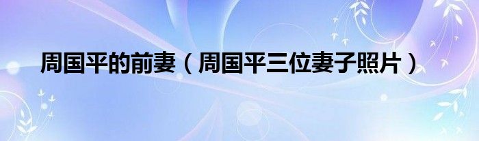 周国平的前妻（周国平三位妻子照片）