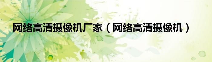 网络高清摄像机厂家（网络高清摄像机）