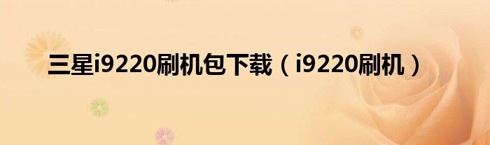 三星i9220刷机包下载（i9220刷机）