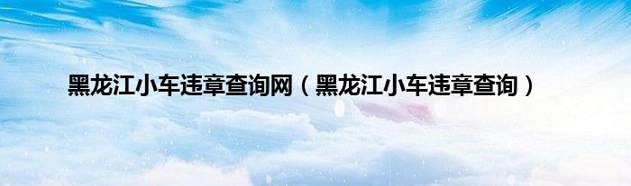 黑龙江小车违章查询网（黑龙江小车违章查询）