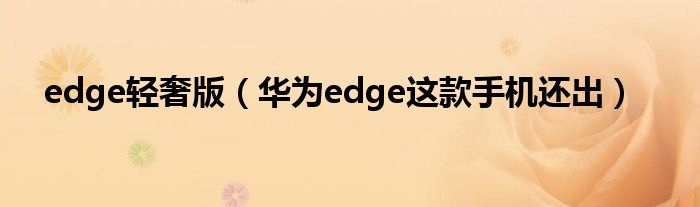 edge轻奢版（华为edge这款手机还出）