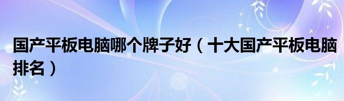 国产平板电脑哪个牌子好（十大国产平板电脑排名）
