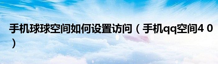 手机球球空间如何设置访问（手机qq空间4 0）