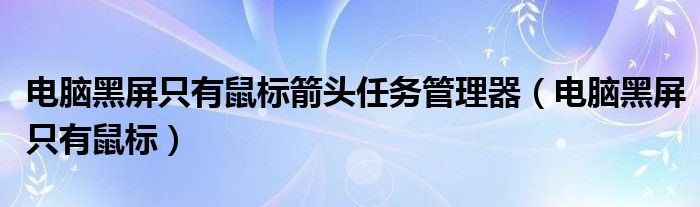 电脑黑屏只有鼠标箭头任务管理器（电脑黑屏只有鼠标）