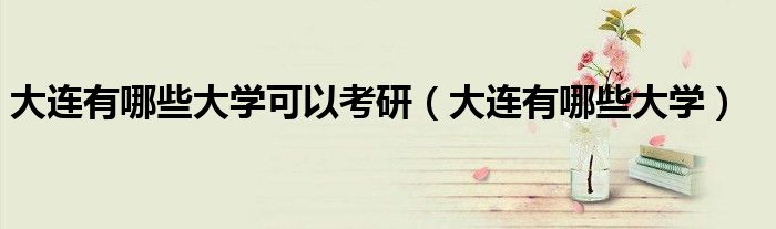 大连有哪些大学可以考研（大连有哪些大学）