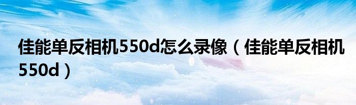 佳能单反相机550d怎么录像（佳能单反相机550d）
