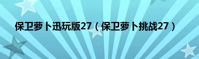 保卫萝卜迅玩版27(保卫萝卜挑战27)