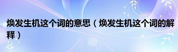 焕发生机这个词的意思（焕发生机这个词的解释）