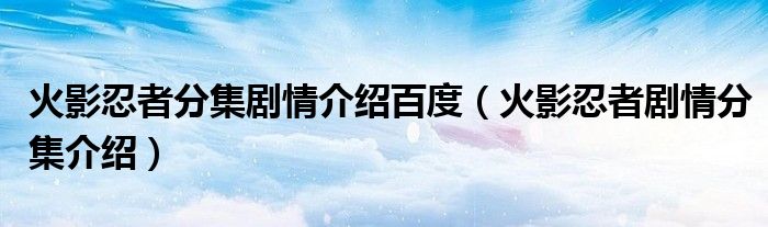 火影忍者分集剧情介绍百度（火影忍者剧情分集介绍）