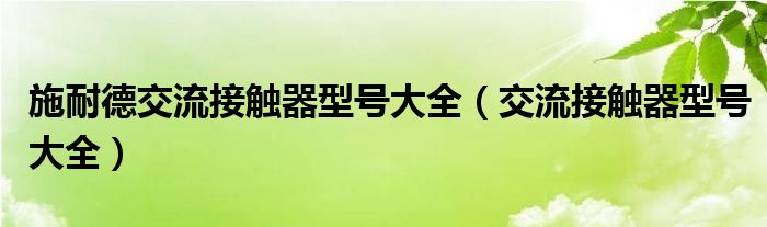 施耐德交流接触器型号大全(交流接触器型号大全)