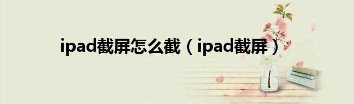ipad截屏怎么截（ipad截屏）