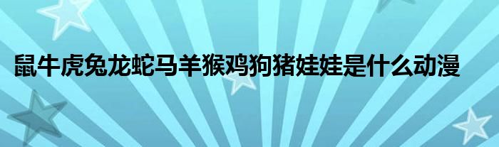 鼠牛虎兔龙蛇马羊猴鸡狗猪娃娃是什么动漫