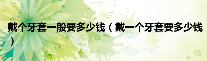戴个牙套一般要多少钱（戴一个牙套要多少钱）