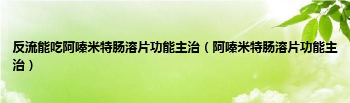 反流能吃阿嗪米特肠溶片功能主治(阿嗪米特肠溶片功能主治)